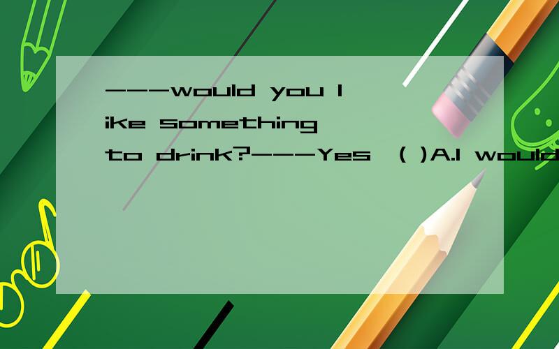 ---would you like something to drink?---Yes,( )A.I would like B.I would like to C.I would D.I like
