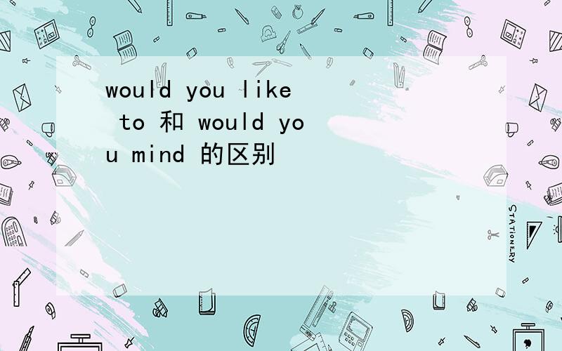 would you like to 和 would you mind 的区别