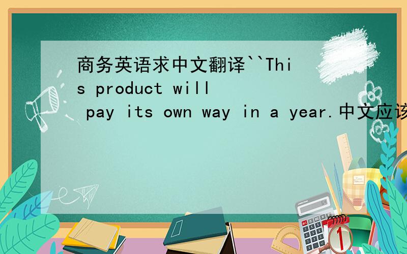 商务英语求中文翻译``This product will pay its own way in a year.中文应该怎么翻译`?