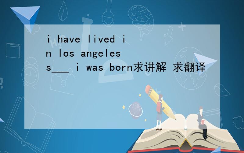 i have lived in los angeles s___ i was born求讲解 求翻译