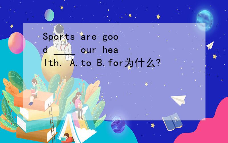Sports are good ____ our health. A.to B.for为什么?