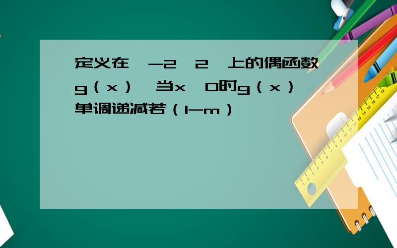 定义在【-2,2】上的偶函数g（x）,当x≥0时g（x）单调递减若（1-m）