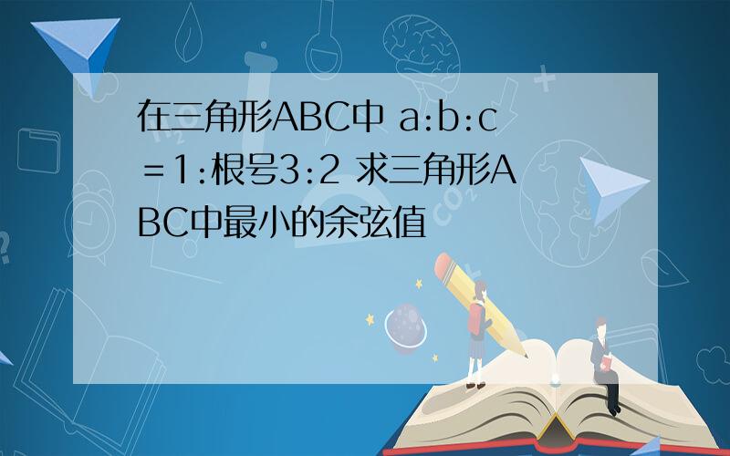 在三角形ABC中 a:b:c＝1:根号3:2 求三角形ABC中最小的余弦值