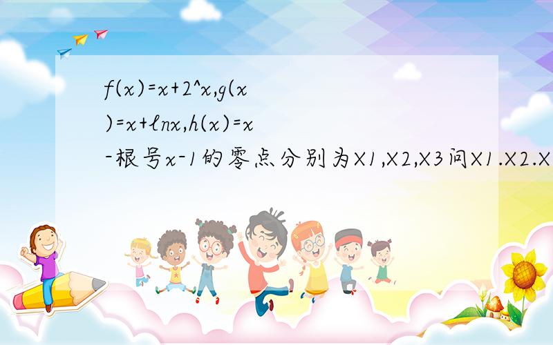 f(x)=x+2^x,g(x)=x+lnx,h(x)=x-根号x-1的零点分别为X1,X2,X3问X1.X2.X3,三者的大小关系根号X -1