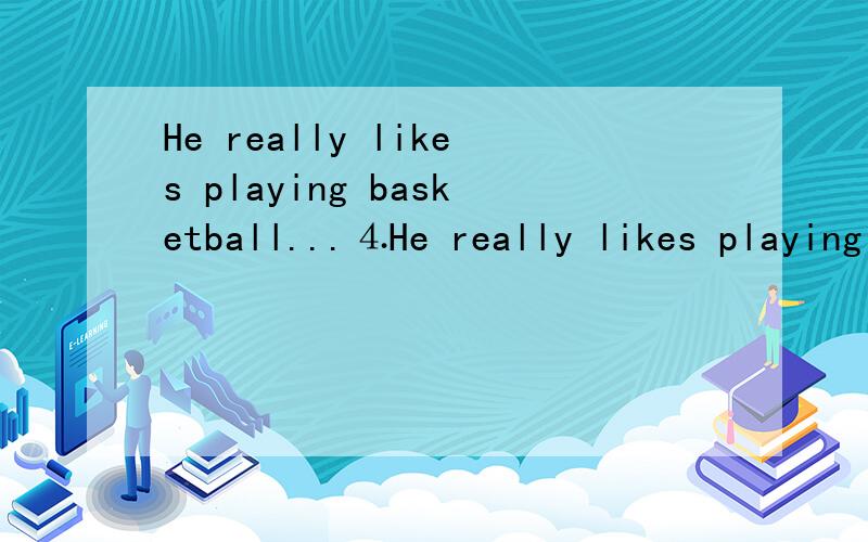 He really likes playing basketball...⒋He really likes playing basketball.(同义) He is playing basketball.