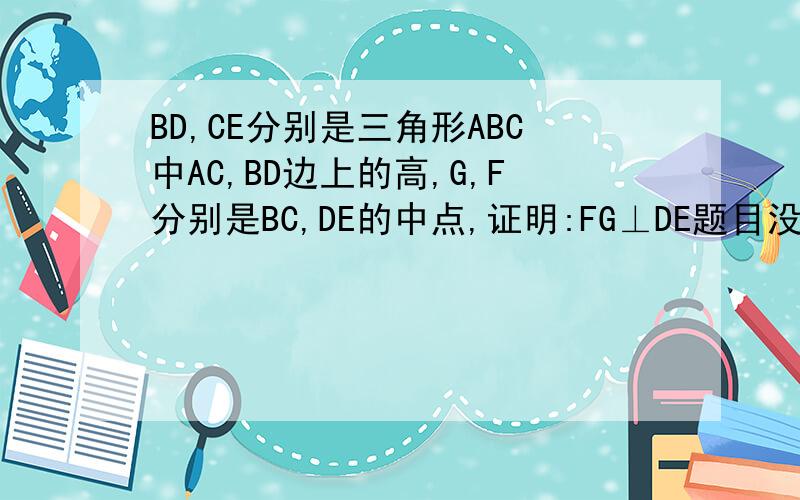 BD,CE分别是三角形ABC中AC,BD边上的高,G,F分别是BC,DE的中点,证明:FG⊥DE题目没错。