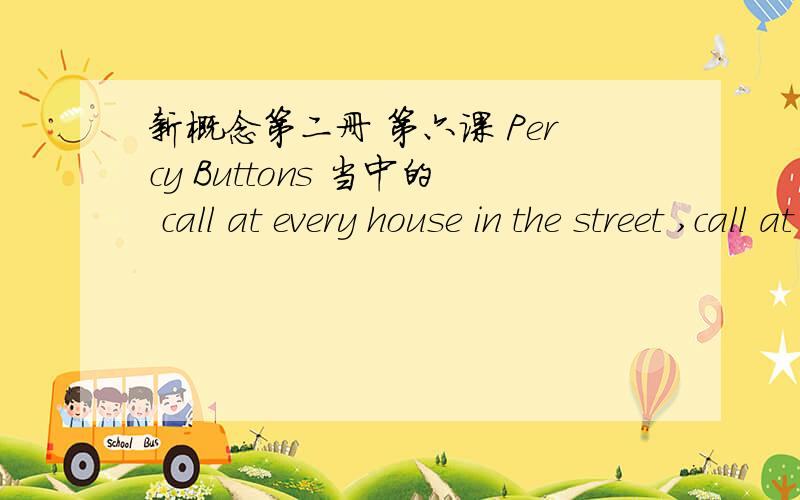 新概念第二册 第六课 Percy Buttons 当中的 call at every house in the street ,call at