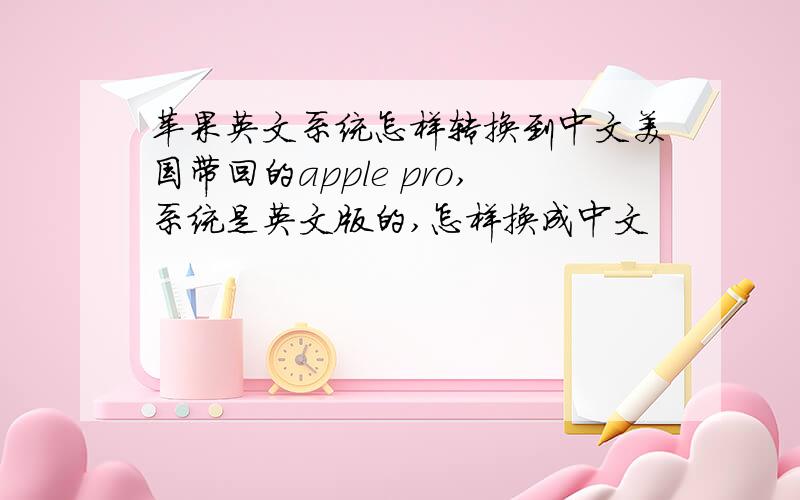 苹果英文系统怎样转换到中文美国带回的apple pro,系统是英文版的,怎样换成中文