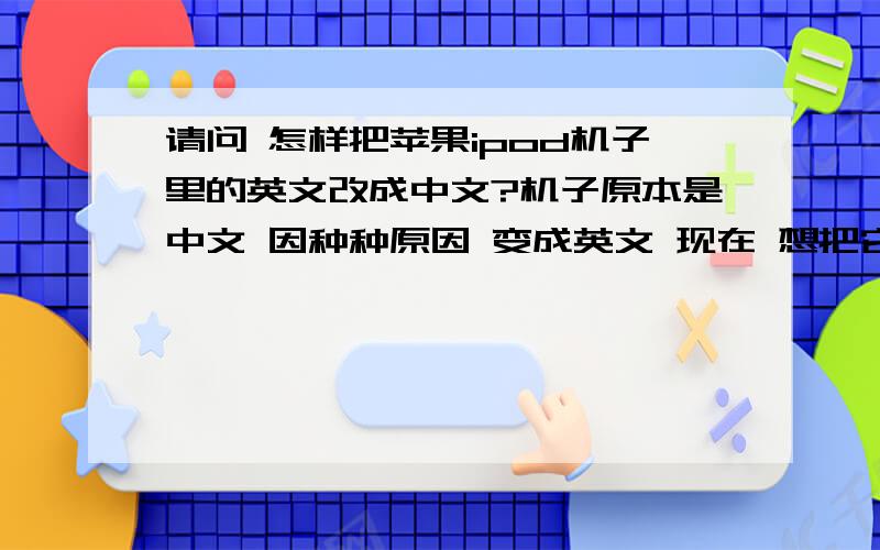 请问 怎样把苹果ipod机子里的英文改成中文?机子原本是中文 因种种原因 变成英文 现在 想把它ipod8GB的机子改成中文 怎么改?