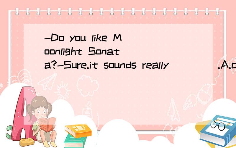 -Do you like Moonlight Sonata?-Sure.it sounds really ____.A.clear B.clearly C.beautiful D.beautifully