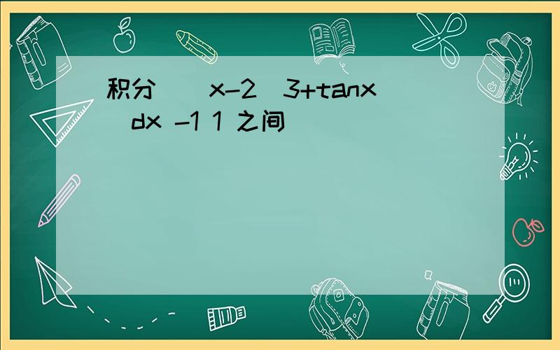 积分[(x-2)3+tanx]dx -1 1 之间