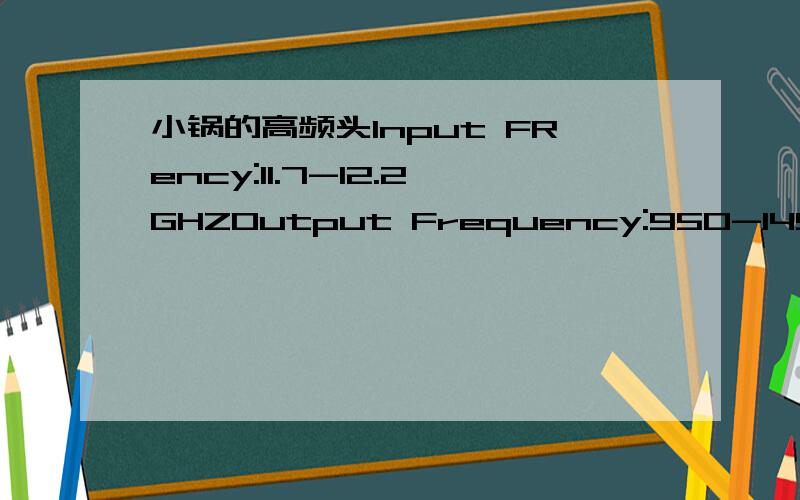 小锅的高频头Input FRency:11.7-12.2GHZOutput Frequency:950-1450MHZL.O:10.75GHZNoise Figure:0.5dBs/n:WT-CN-090925353这是小锅上的高频头,可以把它和小锅再加上中6的接收器按在一起看电视吗