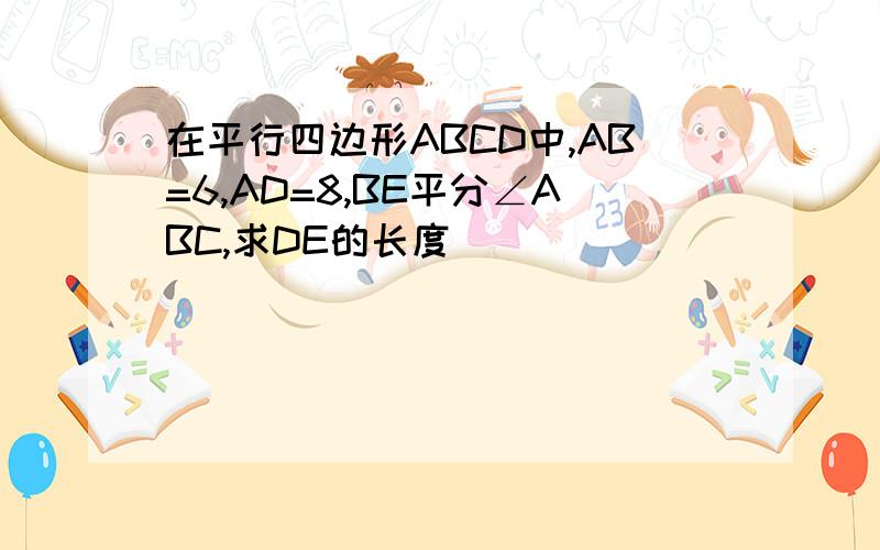 在平行四边形ABCD中,AB=6,AD=8,BE平分∠ABC,求DE的长度