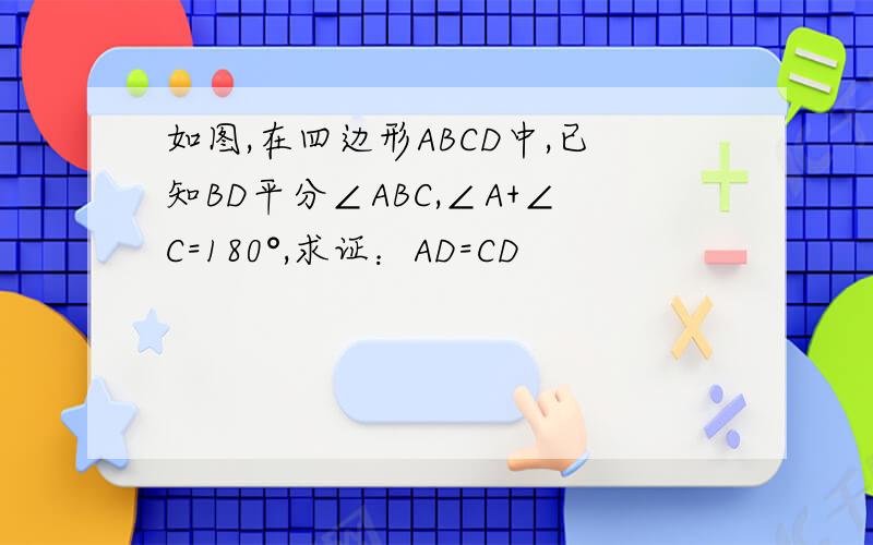 如图,在四边形ABCD中,已知BD平分∠ABC,∠A+∠C=180°,求证：AD=CD