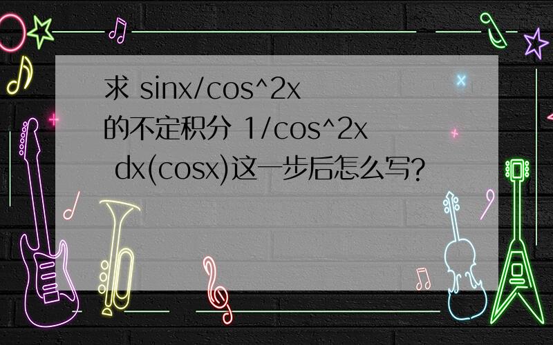 求 sinx/cos^2x 的不定积分 1/cos^2x dx(cosx)这一步后怎么写?