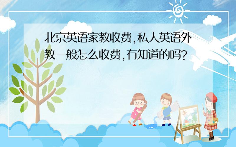 北京英语家教收费,私人英语外教一般怎么收费,有知道的吗?