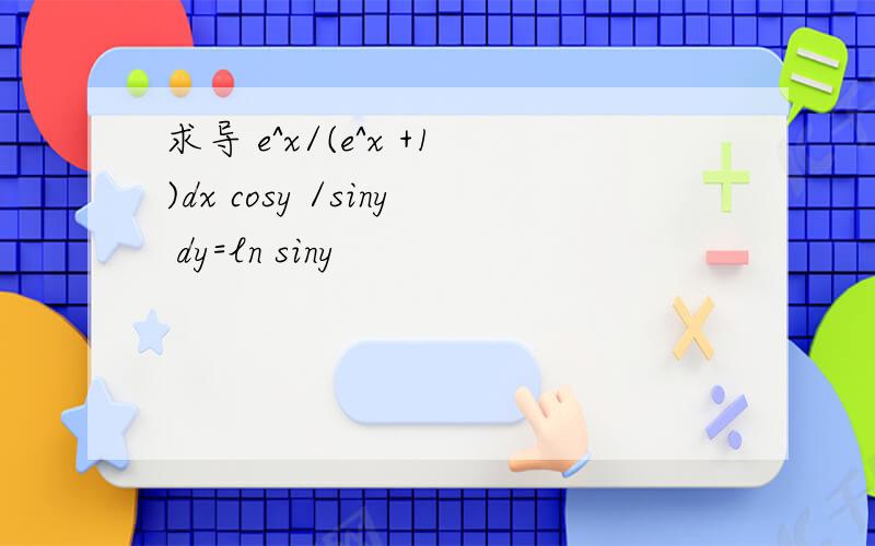 求导 e^x/(e^x +1)dx cosy /siny dy=ln siny