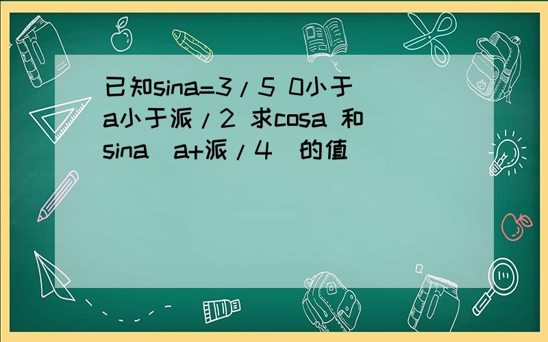 已知sina=3/5 0小于a小于派/2 求cosa 和sina(a+派/4)的值