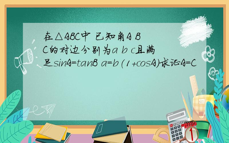 在△ABC中 已知角A B C的对边分别为a b c且满足sinA=tanB a=b(1+cosA)求证A=C