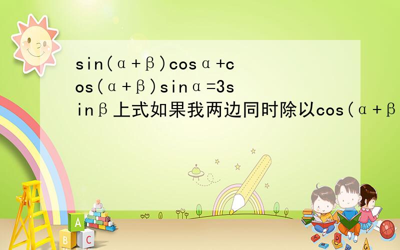 sin(α+β)cosα+cos(α+β)sinα=3sinβ上式如果我两边同时除以cos(α+β)是不是cosα变成1,3sinβ变成3tanβ为什么呢
