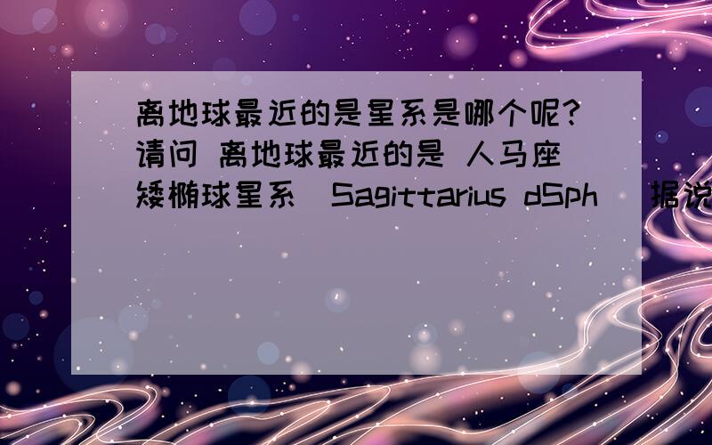 离地球最近的是星系是哪个呢?请问 离地球最近的是 人马座矮椭球星系(Sagittarius dSph) 据说只有7万光年,大麦哲伦星系(Large Magellanic Cloud)距离地球16万光年