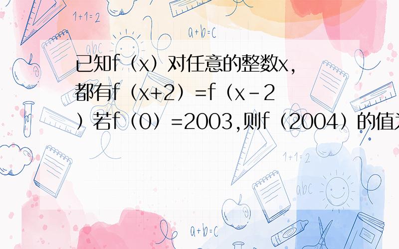 已知f（x）对任意的整数x,都有f（x+2）=f（x-2）若f（0）=2003,则f（2004）的值为A.2002      B.2003     C.2004       D.2005要有过程.谢谢.