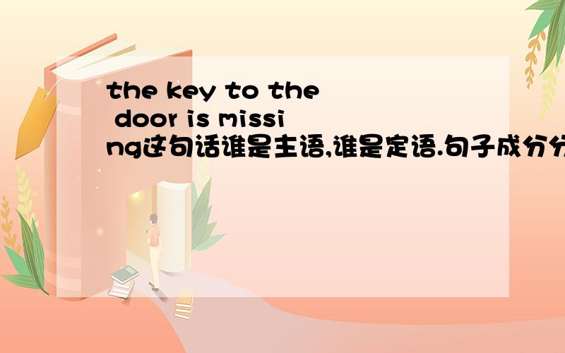 the key to the door is missing这句话谁是主语,谁是定语.句子成分分析一下