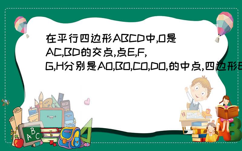 在平行四边形ABCD中,O是AC,BD的交点,点E,F,G,H分别是AO,BO,CO,DO,的中点,四边形EFGH是平行四边形吗?