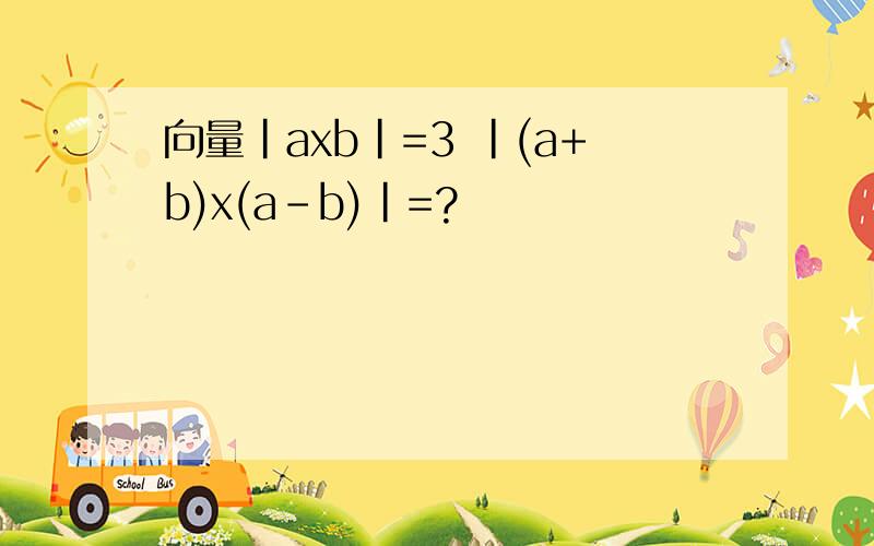 向量|axb|=3 |(a+b)x(a-b)|=?