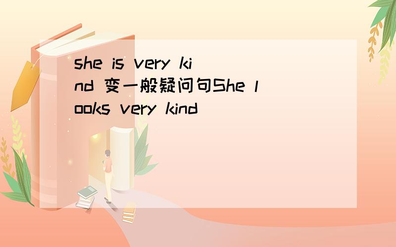 she is very kind 变一般疑问句She looks very kind ____ ____ ____ very kind
