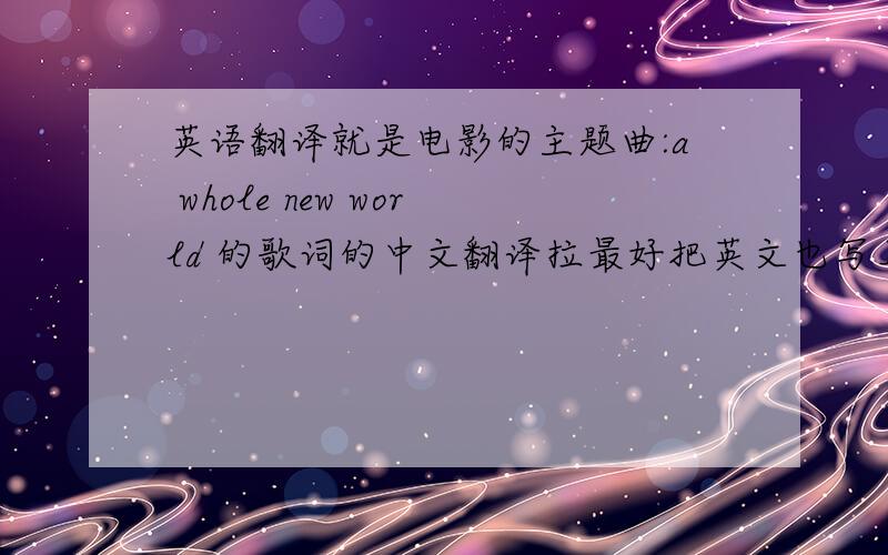 英语翻译就是电影的主题曲:a whole new world 的歌词的中文翻译拉最好把英文也写上哦!