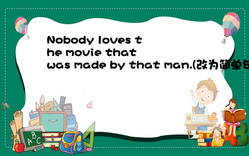 Nobody loves the movie that was made by that man.(改为简单句) Nobody loves ___________by that man答案是the movie made   为什么不要was、?