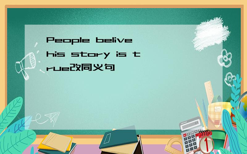 People belive his story is true改同义句