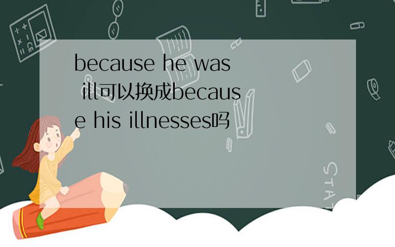 because he was ill可以换成because his illnesses吗
