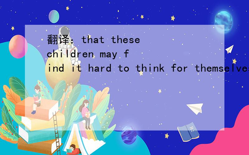 翻译：that these children may find it hard to think for themselves when they are older.
