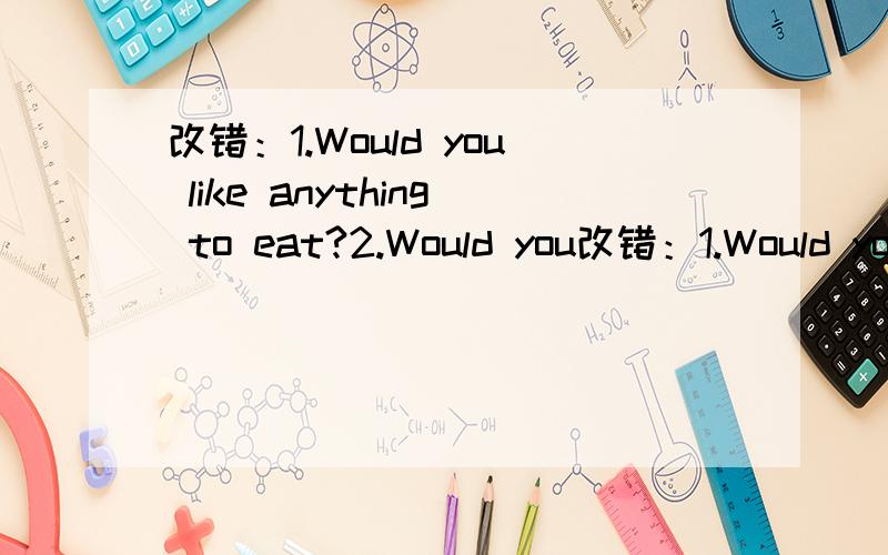 改错：1.Would you like anything to eat?2.Would you改错：1.Would you like anything to eat?2.Would you like to draw a picture to me?