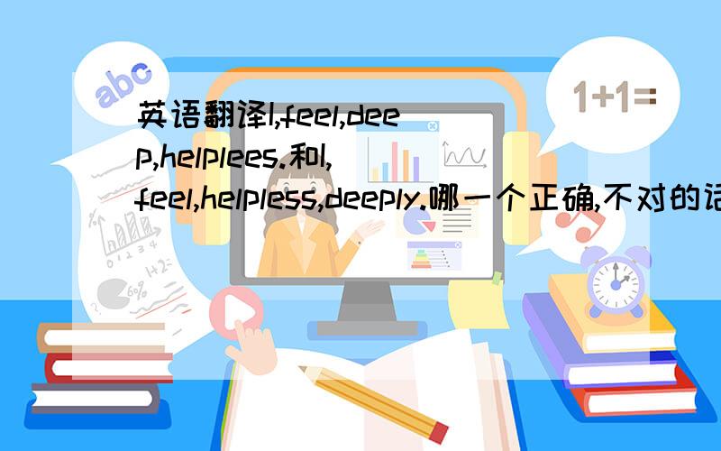 英语翻译I,feel,deep,helplees.和I,feel,helpless,deeply.哪一个正确,不对的话请翻译下,