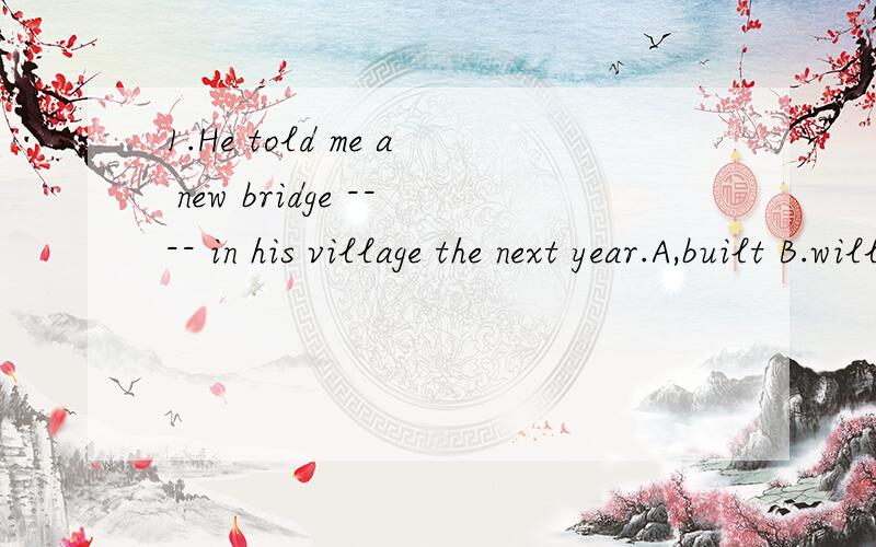1.He told me a new bridge ---- in his village the next year.A,built B.will build C,will be built D. would be built.请给答案的同时给一个详细点的解释.2.It's going to rain,---the sky is dark为什么用for?for当并列连词时解释成