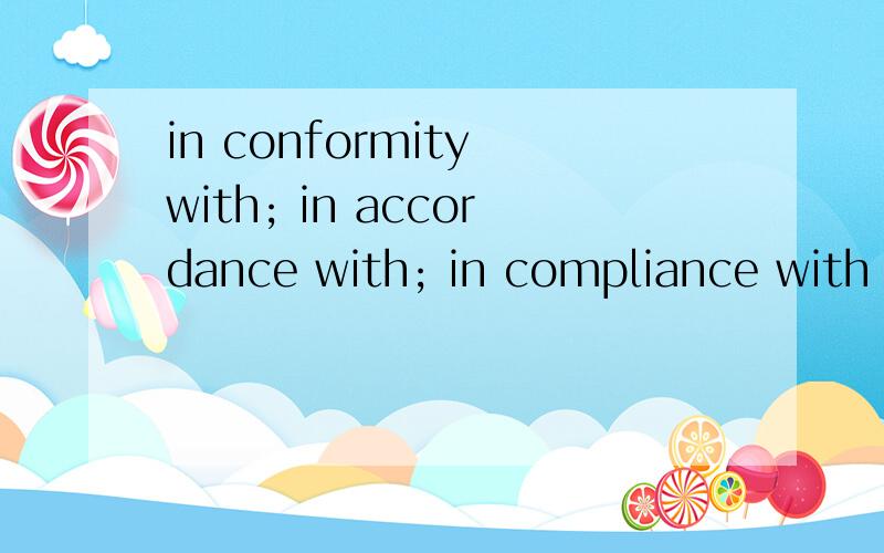 in conformity with; in accordance with; in compliance with 这三个短语区别