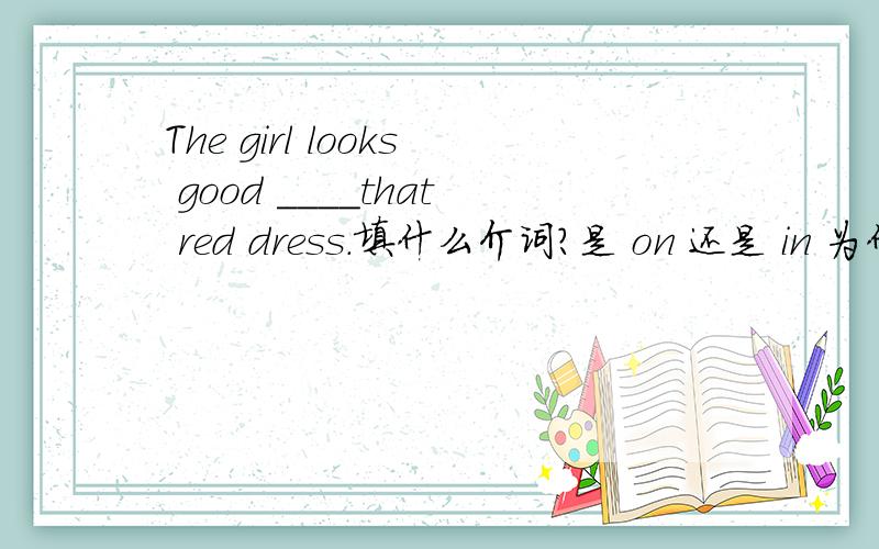 The girl looks good ____that red dress.填什么介词?是 on 还是 in 为什么?