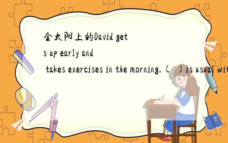金太阳上的David gets up early and takes exercises in the morning,( )is usual with him.A.as B.thatC.whatD.so要解释为什么以及这句话的意思.正确答案是A.as