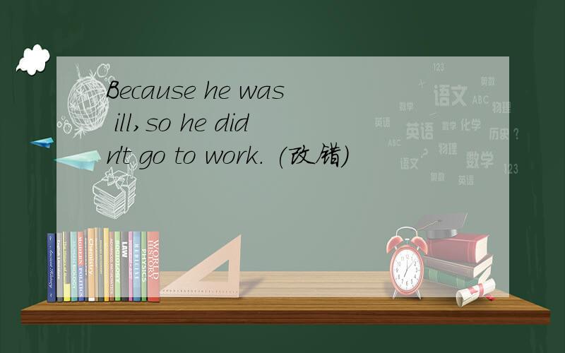 Because he was ill,so he didn't go to work. (改错)