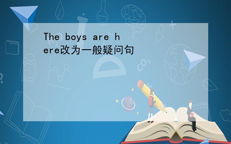 The boys are here改为一般疑问句