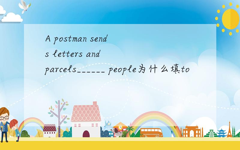 A postman sends letters and parcels______ people为什么填to