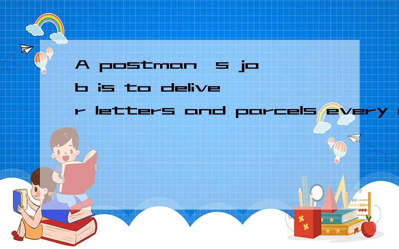 A postman's job is to deliver letters and parcels every day.-----------------------------------(用两种方式提问）