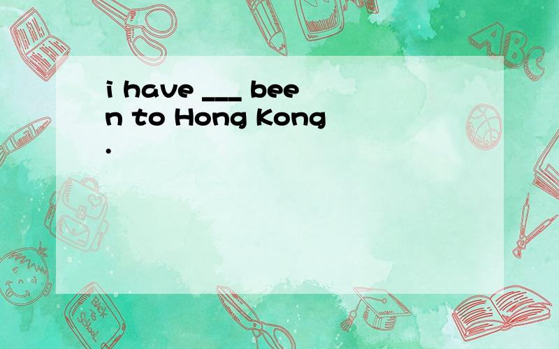 i have ___ been to Hong Kong.