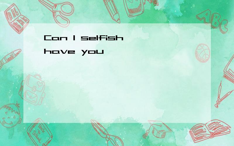 Can I selfish have you