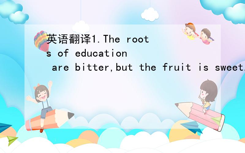 英语翻译1.The roots of education are bitter,but the fruit is sweet.---------- Aristotle2.Genius without education is like silver in a mine.----------- Benjamin Franklin