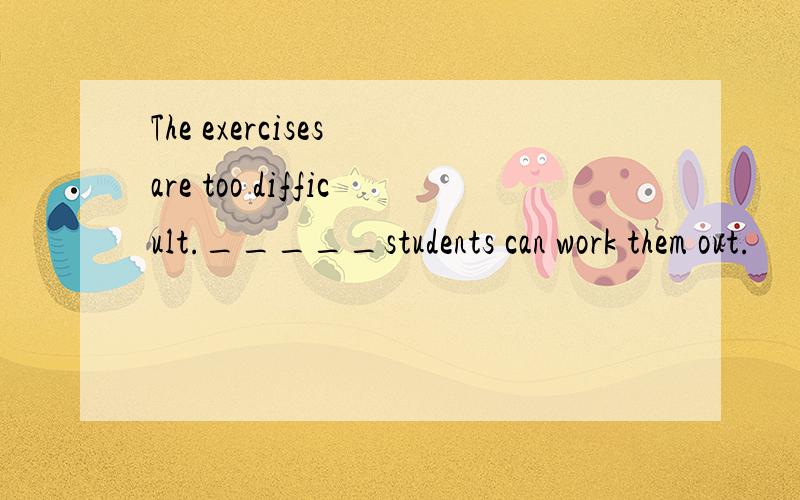 The exercises are too difficult._____students can work them out.