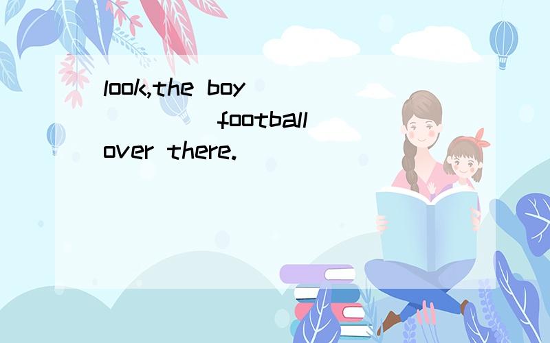 look,the boy _____ football over there.